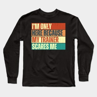 I'm Only Here Because My Trainer Scares Me Funny Gym Workout Exercice Design For Trainers Long Sleeve T-Shirt